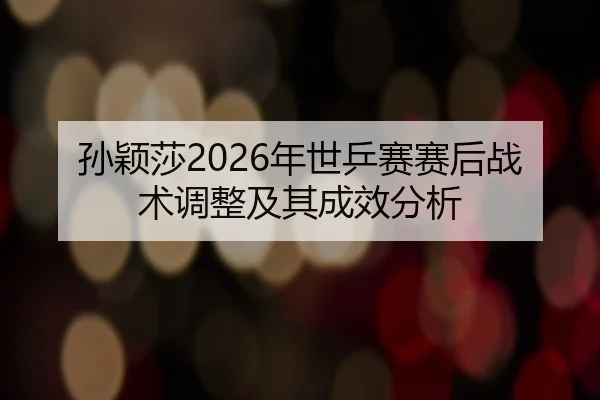 孙颖莎2026年世乒赛赛后战术调整及其成效分析