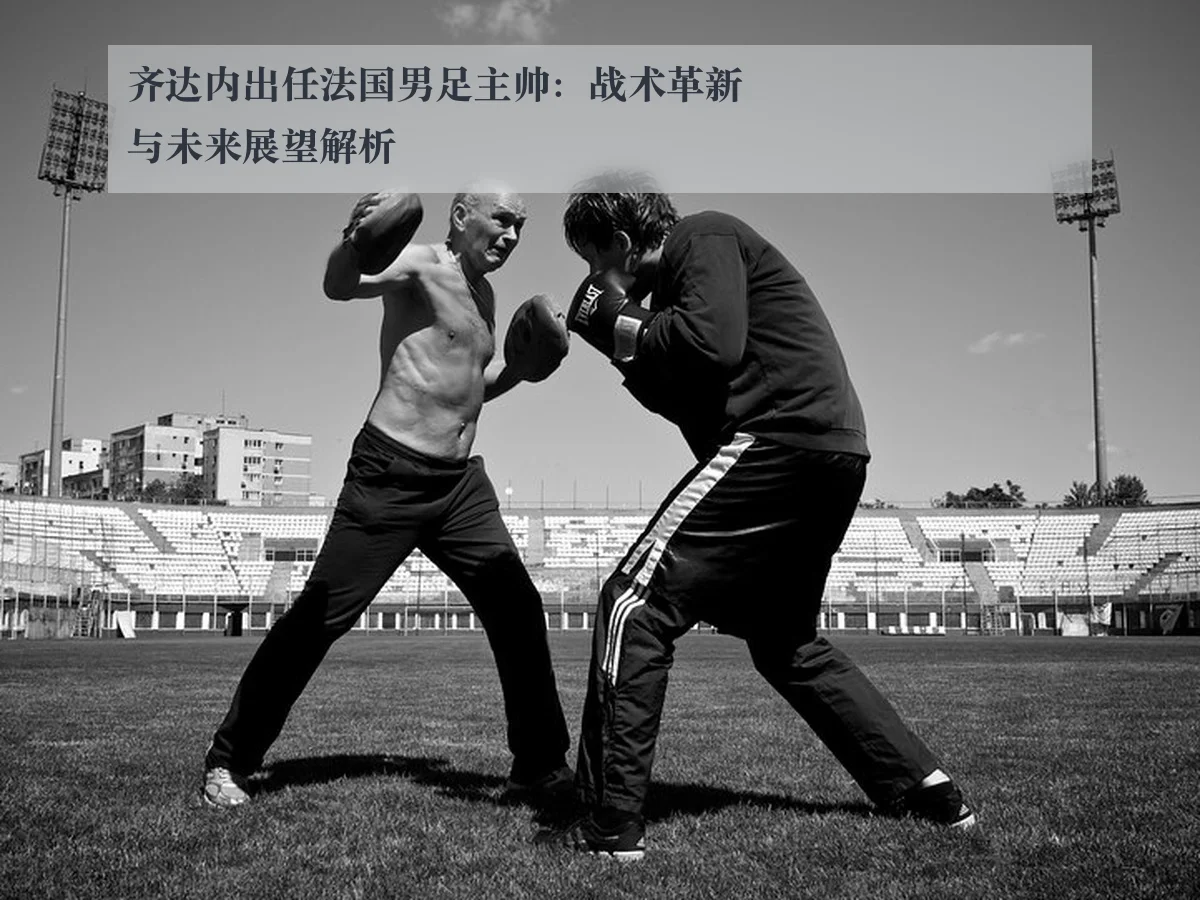 齐达内出任法国男足主帅：战术革新与未来展望解析