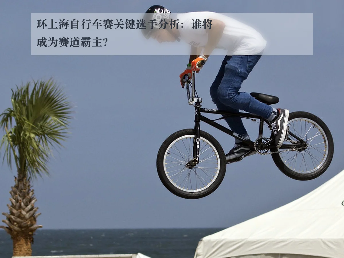 环上海自行车赛关键选手分析：谁将成为赛道霸主？